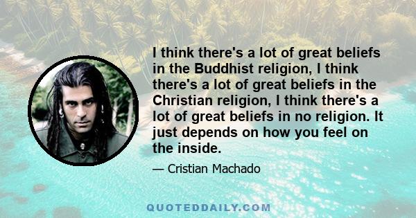 I think there's a lot of great beliefs in the Buddhist religion, I think there's a lot of great beliefs in the Christian religion, I think there's a lot of great beliefs in no religion. It just depends on how you feel