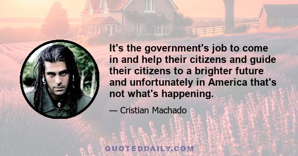 It's the government's job to come in and help their citizens and guide their citizens to a brighter future and unfortunately in America that's not what's happening.