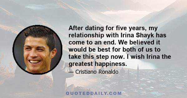 After dating for five years, my relationship with Irina Shayk has come to an end. We believed it would be best for both of us to take this step now. I wish Irina the greatest happiness.