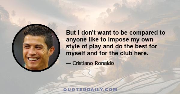 But I don't want to be compared to anyone like to impose my own style of play and do the best for myself and for the club here.