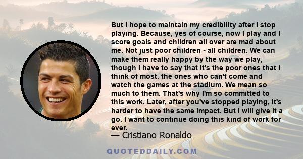 But I hope to maintain my credibility after I stop playing. Because, yes of course, now I play and I score goals and children all over are mad about me. Not just poor children - all children. We can make them really