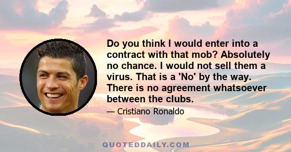 Do you think I would enter into a contract with that mob? Absolutely no chance. I would not sell them a virus. That is a 'No' by the way. There is no agreement whatsoever between the clubs.