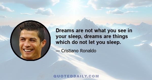 Dreams are not what you see in your sleep, dreams are things which do not let you sleep.