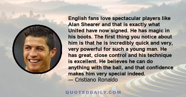 English fans love spectacular players like Alan Shearer and that is exactly what United have now signed. He has magic in his boots. The first thing you notice about him is that he is incredibly quick and very, very