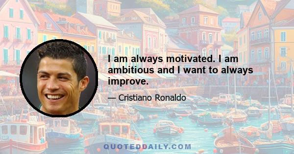 I am always motivated. I am ambitious and I want to always improve.