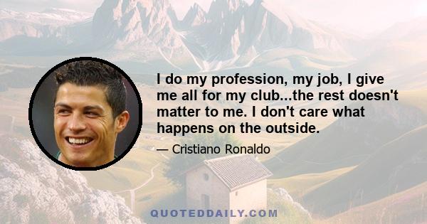 I do my profession, my job, I give me all for my club...the rest doesn't matter to me. I don't care what happens on the outside.