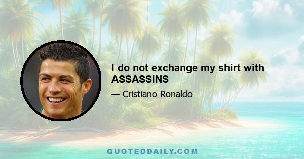 I do not exchange my shirt with ASSASSINS