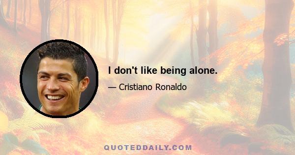 I don't like being alone.