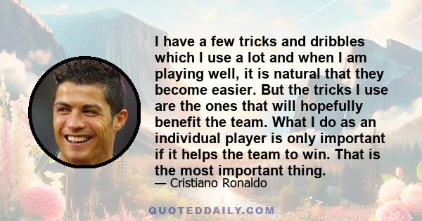 I have a few tricks and dribbles which I use a lot and when I am playing well, it is natural that they become easier. But the tricks I use are the ones that will hopefully benefit the team. What I do as an individual