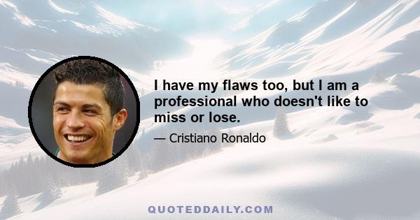 I have my flaws too, but I am a professional who doesn't like to miss or lose.