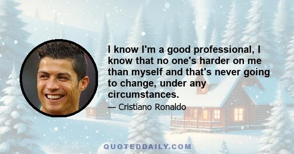 I know I'm a good professional, I know that no one's harder on me than myself and that's never going to change, under any circumstances.