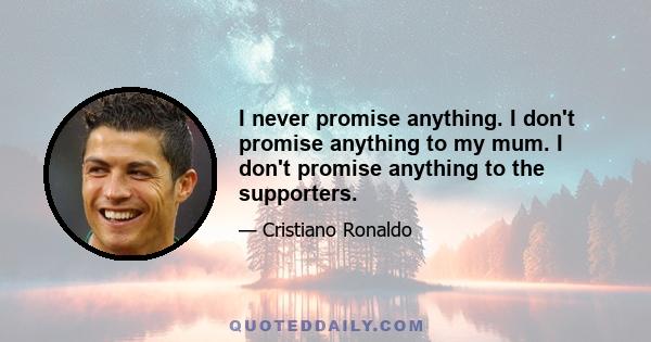 I never promise anything. I don't promise anything to my mum. I don't promise anything to the supporters.