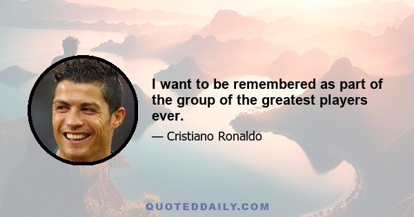 I want to be remembered as part of the group of the greatest players ever.