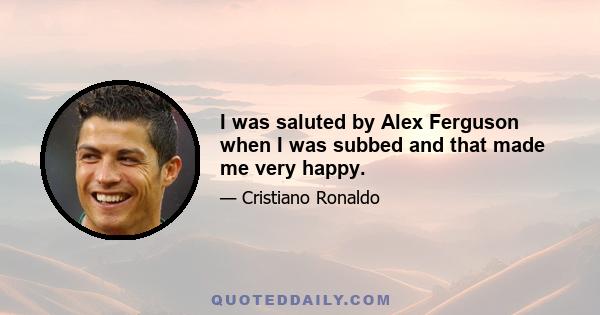 I was saluted by Alex Ferguson when I was subbed and that made me very happy.