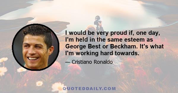 I would be very proud if, one day, I'm held in the same esteem as George Best or Beckham. It's what I'm working hard towards.