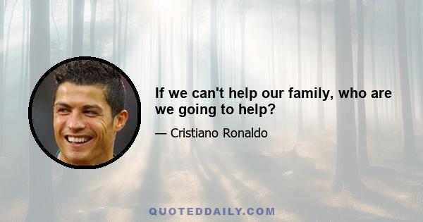 If we can't help our family, who are we going to help?