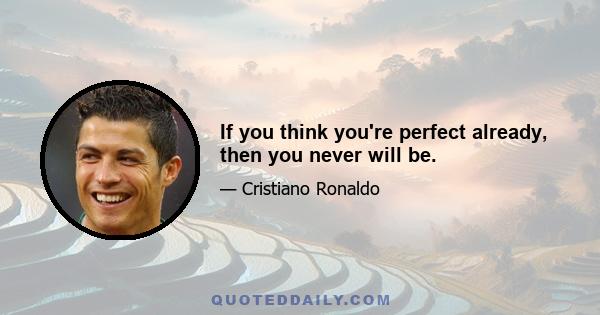 If you think you're perfect already, then you never will be.