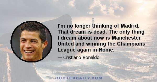 I'm no longer thinking of Madrid. That dream is dead. The only thing I dream about now is Manchester United and winning the Champions League again in Rome.