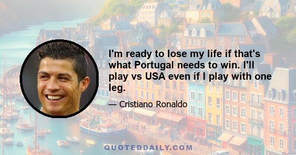 I'm ready to lose my life if that's what Portugal needs to win. I'll play vs USA even if I play with one leg.