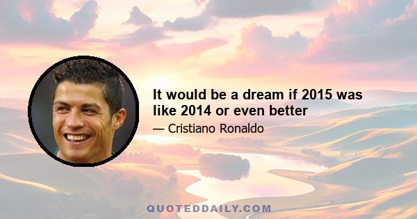 It would be a dream if 2015 was like 2014 or even better