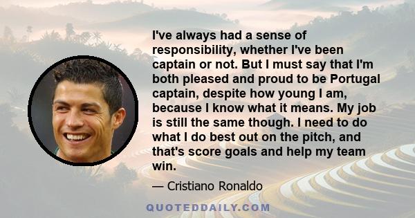 I've always had a sense of responsibility, whether I've been captain or not. But I must say that I'm both pleased and proud to be Portugal captain, despite how young I am, because I know what it means. My job is still