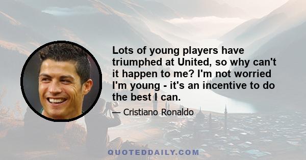 Lots of young players have triumphed at United, so why can't it happen to me? I'm not worried I'm young - it's an incentive to do the best I can.