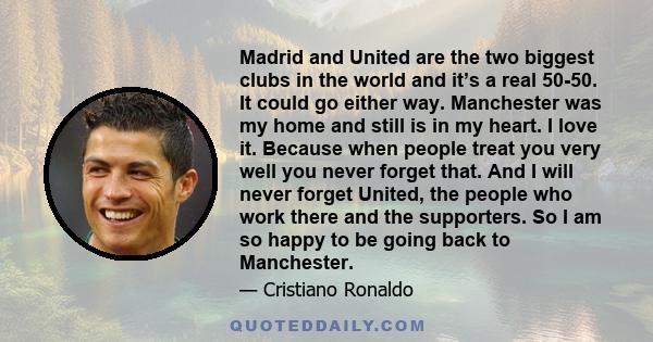 Madrid and United are the two biggest clubs in the world and it’s a real 50-50. It could go either way. Manchester was my home and still is in my heart. I love it. Because when people treat you very well you never