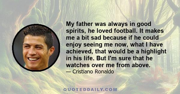 My father was always in good spirits, he loved football. It makes me a bit sad because if he could enjoy seeing me now, what I have achieved, that would be a highlight in his life. But I'm sure that he watches over me