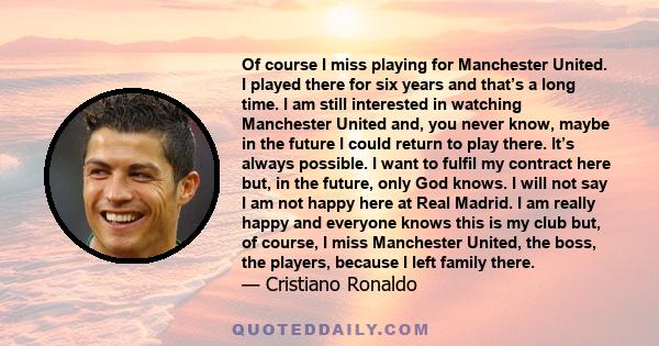 Of course I miss playing for Manchester United. I played there for six years and that’s a long time. I am still interested in watching Manchester United and, you never know, maybe in the future I could return to play