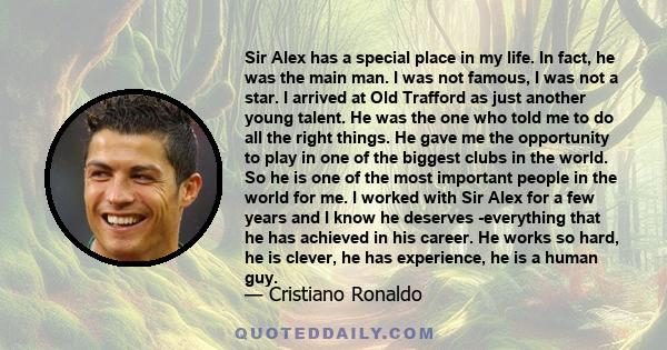 Sir Alex has a special place in my life. In fact, he was the main man. I was not famous, I was not a star. I arrived at Old Trafford as just another young talent. He was the one who told me to do all the right things.