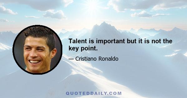 Talent is important but it is not the key point.