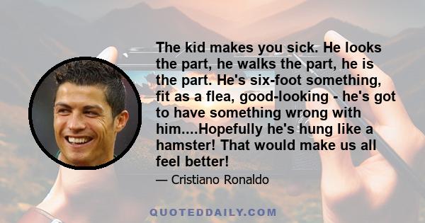 The kid makes you sick. He looks the part, he walks the part, he is the part. He's six-foot something, fit as a flea, good-looking - he's got to have something wrong with him....Hopefully he's hung like a hamster! That