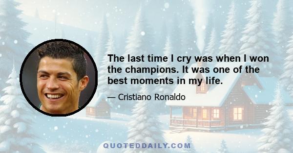 The last time I cry was when I won the champions. It was one of the best moments in my life.