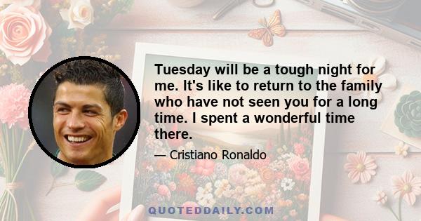 Tuesday will be a tough night for me. It's like to return to the family who have not seen you for a long time. I spent a wonderful time there.