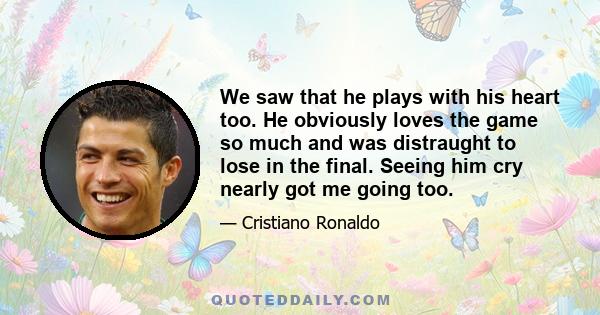 We saw that he plays with his heart too. He obviously loves the game so much and was distraught to lose in the final. Seeing him cry nearly got me going too.