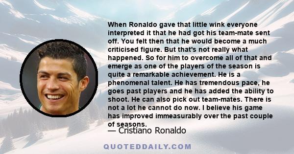 When Ronaldo gave that little wink everyone interpreted it that he had got his team-mate sent off. You felt then that he would become a much criticised figure. But that's not really what happened. So for him to overcome 