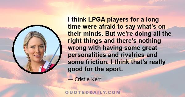 I think LPGA players for a long time were afraid to say what's on their minds. But we're doing all the right things and there's nothing wrong with having some great personalities and rivalries and some friction. I think 