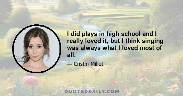 I did plays in high school and I really loved it, but I think singing was always what I loved most of all.