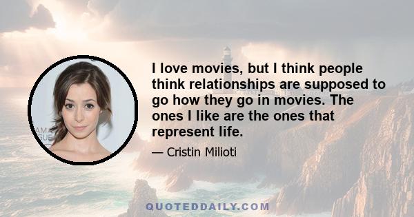 I love movies, but I think people think relationships are supposed to go how they go in movies. The ones I like are the ones that represent life.