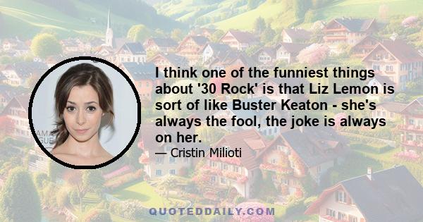 I think one of the funniest things about '30 Rock' is that Liz Lemon is sort of like Buster Keaton - she's always the fool, the joke is always on her.