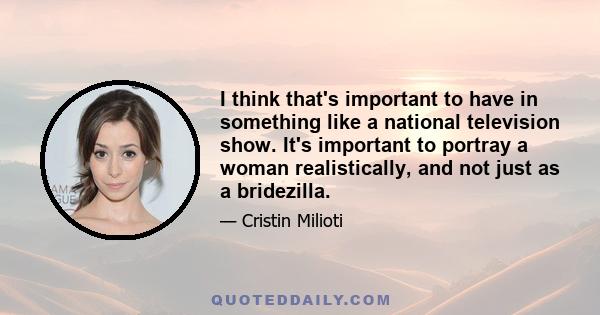 I think that's important to have in something like a national television show. It's important to portray a woman realistically, and not just as a bridezilla.