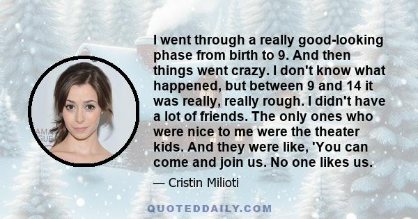 I went through a really good-looking phase from birth to 9. And then things went crazy. I don't know what happened, but between 9 and 14 it was really, really rough. I didn't have a lot of friends. The only ones who