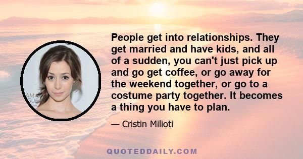 People get into relationships. They get married and have kids, and all of a sudden, you can't just pick up and go get coffee, or go away for the weekend together, or go to a costume party together. It becomes a thing