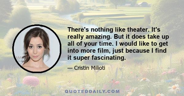 There's nothing like theater. It's really amazing. But it does take up all of your time. I would like to get into more film, just because I find it super fascinating.