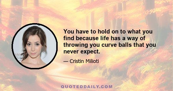 You have to hold on to what you find because life has a way of throwing you curve balls that you never expect.