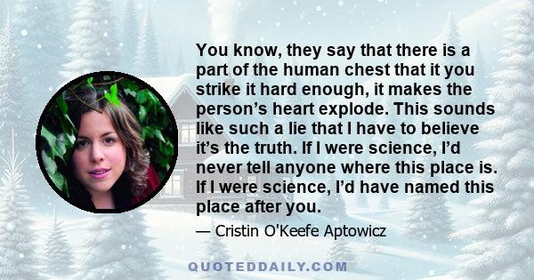 You know, they say that there is a part of the human chest that it you strike it hard enough, it makes the person’s heart explode. This sounds like such a lie that I have to believe it’s the truth. If I were science,