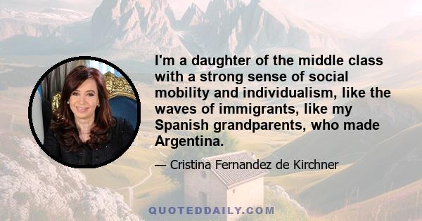 I'm a daughter of the middle class with a strong sense of social mobility and individualism, like the waves of immigrants, like my Spanish grandparents, who made Argentina.