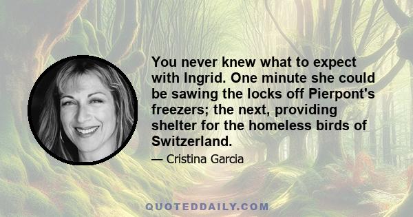 You never knew what to expect with Ingrid. One minute she could be sawing the locks off Pierpont's freezers; the next, providing shelter for the homeless birds of Switzerland.