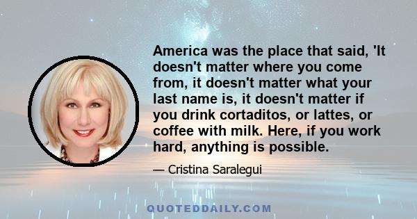 America was the place that said, 'It doesn't matter where you come from, it doesn't matter what your last name is, it doesn't matter if you drink cortaditos, or lattes, or coffee with milk. Here, if you work hard,