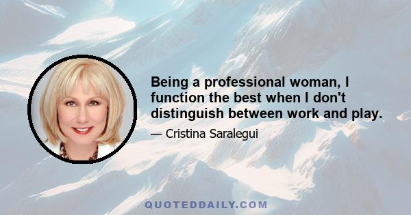 Being a professional woman, I function the best when I don't distinguish between work and play.